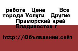 работа › Цена ­ 1 - Все города Услуги » Другие   . Приморский край,Владивосток г.